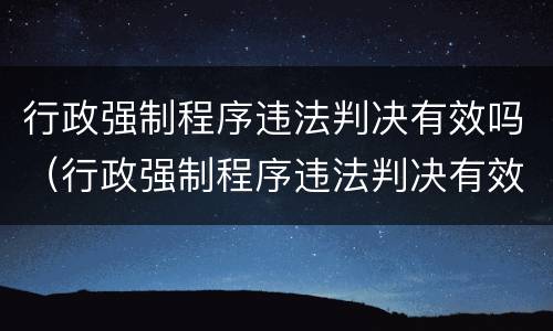 行政强制程序违法判决有效吗（行政强制程序违法判决有效吗为什么）