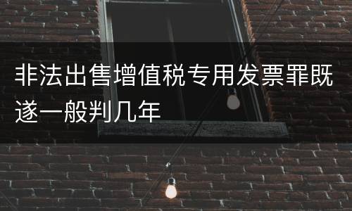 非法出售增值税专用发票罪既遂一般判几年