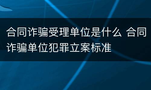 合同诈骗受理单位是什么 合同诈骗单位犯罪立案标准
