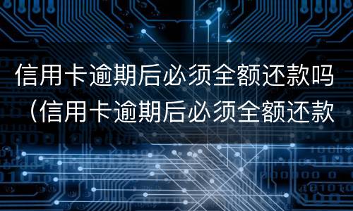 信用卡逾期后必须全额还款吗（信用卡逾期后必须全额还款吗）