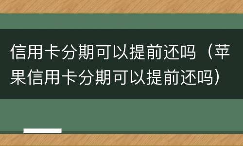 信用卡分期可以提前还吗（苹果信用卡分期可以提前还吗）