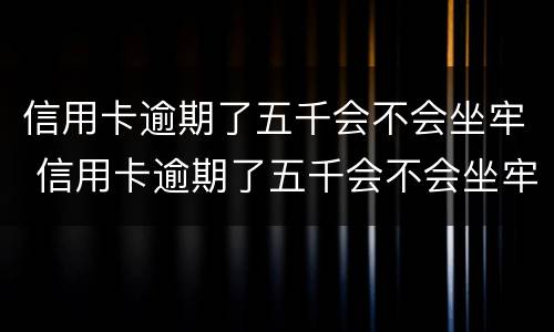信用卡逾期了五千会不会坐牢 信用卡逾期了五千会不会坐牢了