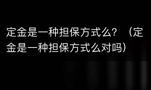 定金是一种担保方式么？（定金是一种担保方式么对吗）