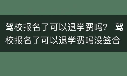 驾校报名了可以退学费吗？ 驾校报名了可以退学费吗没签合同
