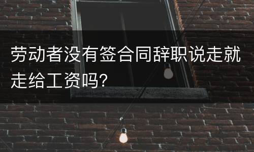 劳动者没有签合同辞职说走就走给工资吗？