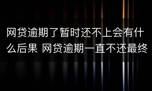 网贷逾期了暂时还不上会有什么后果 网贷逾期一直不还最终后果会怎样
