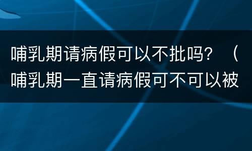 哺乳期请病假可以不批吗？（哺乳期一直请病假可不可以被辞退）