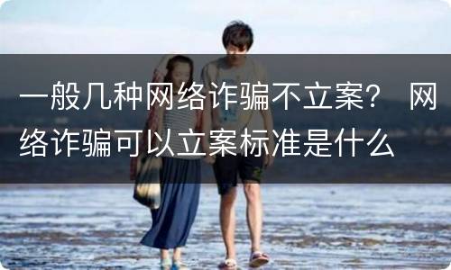 一般几种网络诈骗不立案？ 网络诈骗可以立案标准是什么