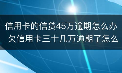 信用卡的信贷45万逾期怎么办 欠信用卡三十几万逾期了怎么办