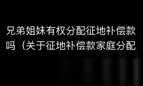 兄弟姐妹有权分配征地补偿款吗（关于征地补偿款家庭分配问题）