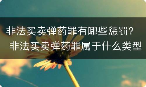 非法买卖弹药罪有哪些惩罚？ 非法买卖弹药罪属于什么类型