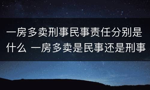 一房多卖刑事民事责任分别是什么 一房多卖是民事还是刑事