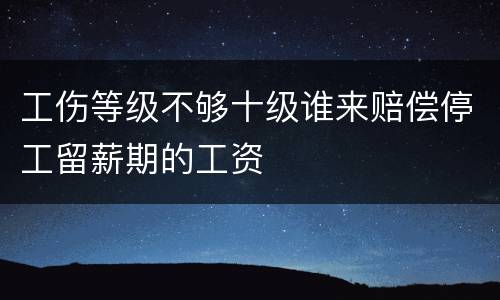 工伤等级不够十级谁来赔偿停工留薪期的工资