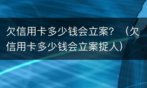 欠信用卡多少钱会立案？（欠信用卡多少钱会立案捉人）