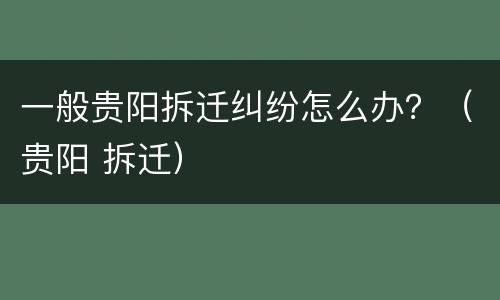 一般贵阳拆迁纠纷怎么办？（贵阳 拆迁）