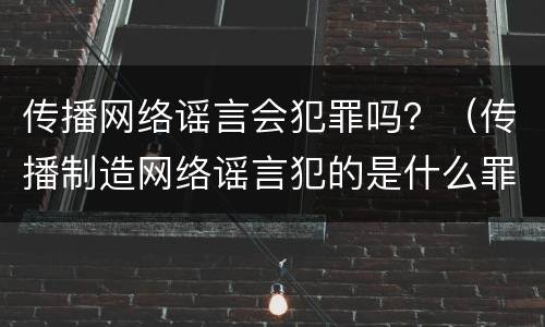 传播网络谣言会犯罪吗？（传播制造网络谣言犯的是什么罪?）