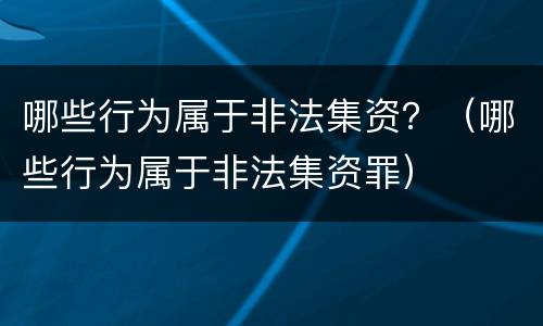 哪些行为属于非法集资？（哪些行为属于非法集资罪）