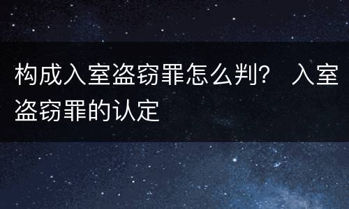 构成入室盗窃罪怎么判？ 入室盗窃罪的认定