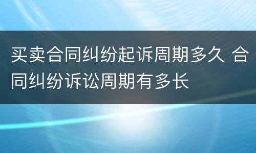 买卖合同纠纷起诉周期多久 合同纠纷诉讼周期有多长