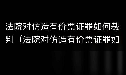 法院对仿造有价票证罪如何裁判（法院对仿造有价票证罪如何裁判赔偿）