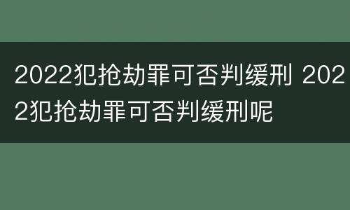 2022犯抢劫罪可否判缓刑 2022犯抢劫罪可否判缓刑呢