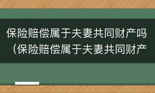 保险赔偿属于夫妻共同财产吗（保险赔偿属于夫妻共同财产吗怎么算）