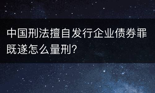 中国刑法擅自发行企业债券罪既遂怎么量刑?