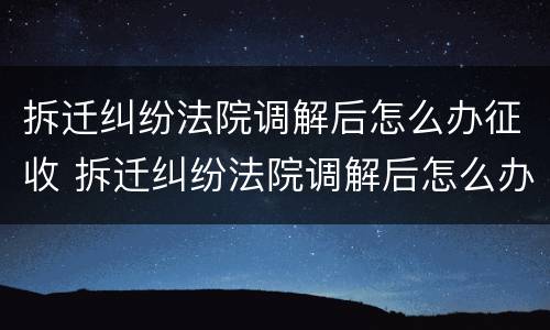 拆迁纠纷法院调解后怎么办征收 拆迁纠纷法院调解后怎么办征收房产税