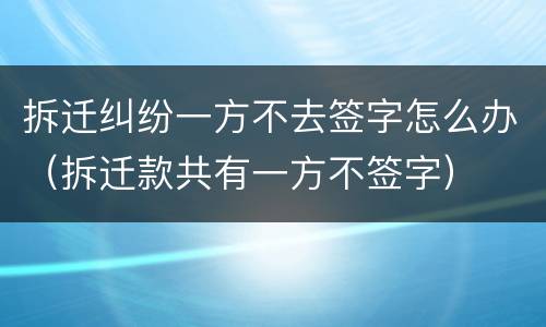 拆迁纠纷一方不去签字怎么办（拆迁款共有一方不签字）