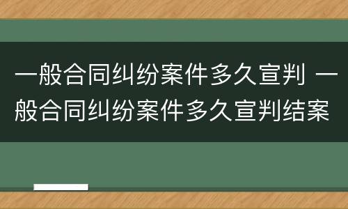 一般合同纠纷案件多久宣判 一般合同纠纷案件多久宣判结案