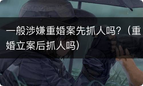 一般涉嫌重婚案先抓人吗?（重婚立案后抓人吗）