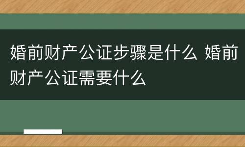 婚前财产公证步骤是什么 婚前财产公证需要什么