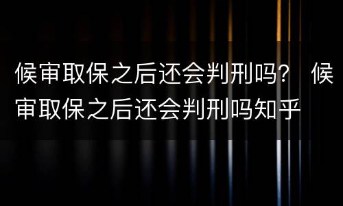 候审取保之后还会判刑吗？ 候审取保之后还会判刑吗知乎
