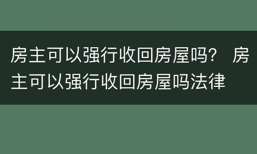 房主可以强行收回房屋吗？ 房主可以强行收回房屋吗法律