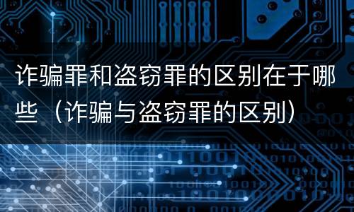 诈骗罪和盗窃罪的区别在于哪些（诈骗与盗窃罪的区别）