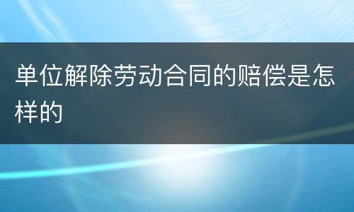 单位解除劳动合同的赔偿是怎样的