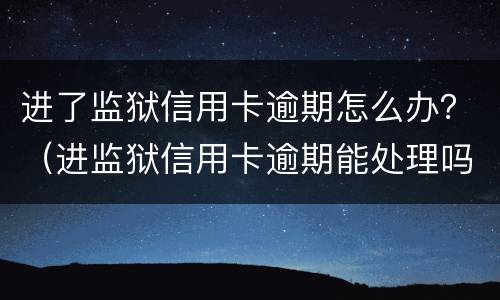 进了监狱信用卡逾期怎么办？（进监狱信用卡逾期能处理吗）