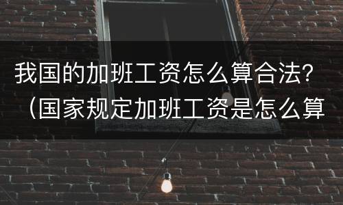 我国的加班工资怎么算合法？（国家规定加班工资是怎么算的）