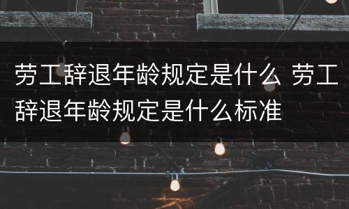 劳工辞退年龄规定是什么 劳工辞退年龄规定是什么标准