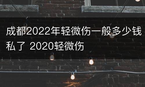 成都2022年轻微伤一般多少钱私了 2020轻微伤