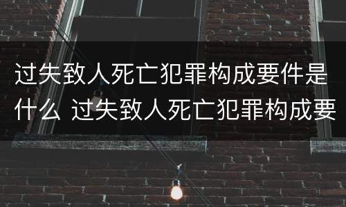 过失致人死亡犯罪构成要件是什么 过失致人死亡犯罪构成要件是什么样的