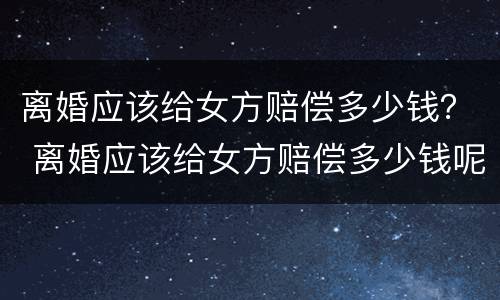离婚应该给女方赔偿多少钱？ 离婚应该给女方赔偿多少钱呢