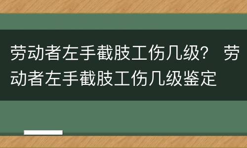 劳动者左手截肢工伤几级？ 劳动者左手截肢工伤几级鉴定
