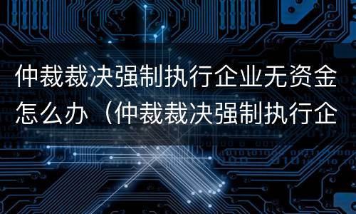 仲裁裁决强制执行企业无资金怎么办（仲裁裁决强制执行企业无资金怎么办呢）
