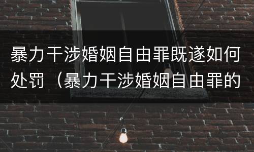 暴力干涉婚姻自由罪既遂如何处罚（暴力干涉婚姻自由罪的构成要件）