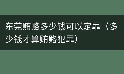 东莞贿赂多少钱可以定罪（多少钱才算贿赂犯罪）