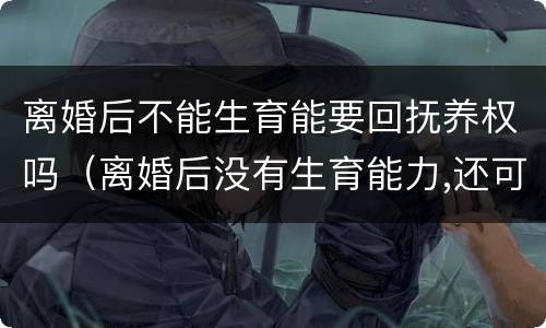 离婚后不能生育能要回抚养权吗（离婚后没有生育能力,还可以要回孩子抚养权吗）
