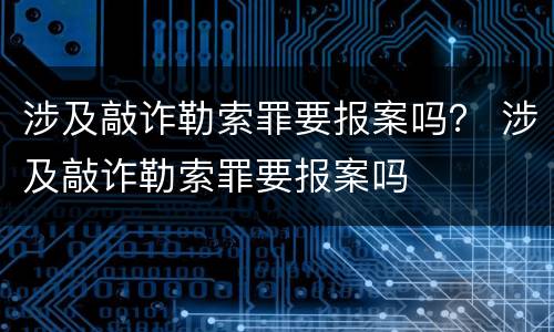 涉及敲诈勒索罪要报案吗？ 涉及敲诈勒索罪要报案吗