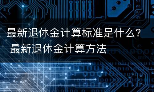 最新退休金计算标准是什么？ 最新退休金计算方法
