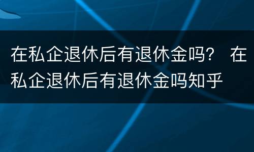 在私企退休后有退休金吗？ 在私企退休后有退休金吗知乎